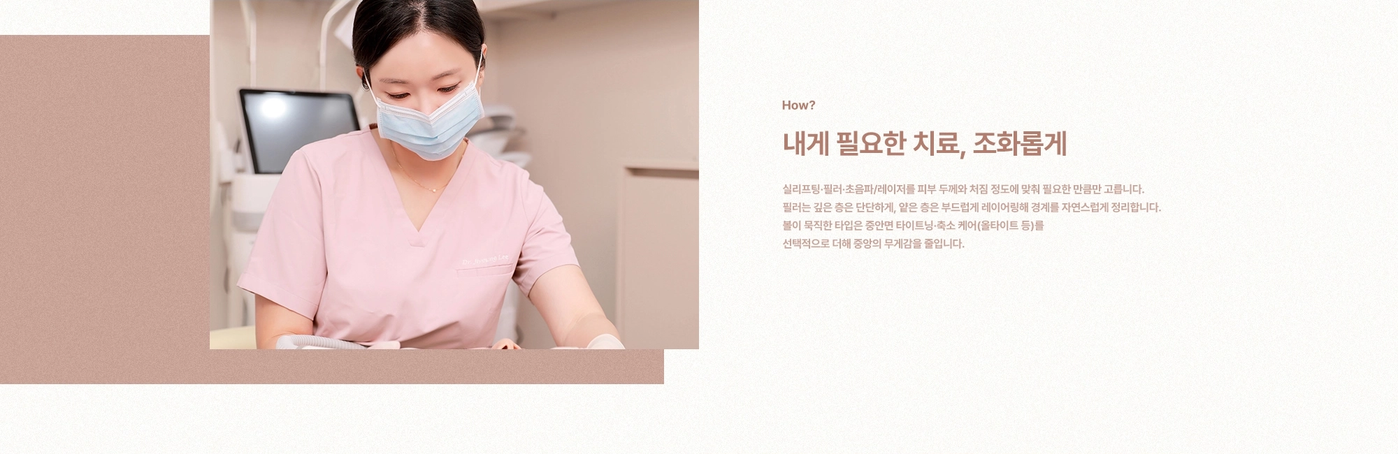 [How?] 내게 필요한 치료, 조화롭게) 실리프팅·필러·초음파/레이저를 피부 두께와 처짐 정도에 맞춰 필요한 만큼만 고릅니다. 필러는 깊은 층은 단단하게, 얕은 층은 부드럽게 레이어링해 경계를 자연스럽게 정리합니다. 볼이 묵직한 타입은 중안면 타이트닝·축소 케어(올타이트 등)를 선택적으로 더해 중앙의 무게감을 줄입니다.