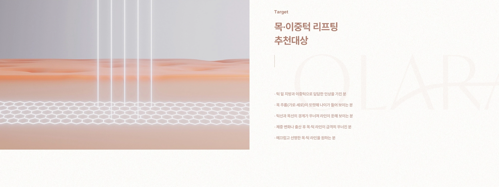 [Target] 목·이중턱 리프팅 추천대상) 턱 밑 지방과 이중턱으로 답답한 인상을 가진 분 · 목 주름(가로·세로)이 또렷해 나이가 들어 보이는 분 · 턱선과 목선의 경계가 무너져 라인이 둔해 보이는 분 · 턱선과 목선의 경계가 무너져 라인이 둔해 보이는 분 · 매끄럽고 선명한 목·턱 라인을 원하는 분