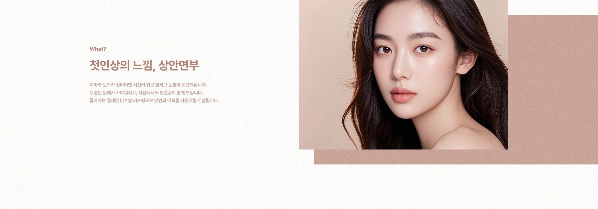 [What?] 첫인상의 느낌, 상안면부) 이마와 눈가가 정리되면 시선이 위로 열리고 눈빛이 또렷해집니다. 무겁던 눈매가 가벼워지고, 사진에서도 윗얼굴이 밝게 보입니다. 올라라는 절제된 비수술 리프팅으로 본연의 매력을 자연스럽게 살립니다.