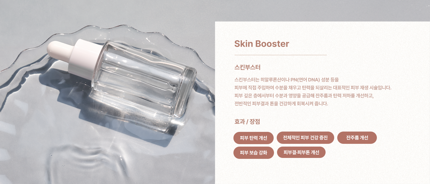 스킨부스터는 히알루론산이나 PN(연어 DNA) 성분 등을 피부에 직접 주입하여 수분을 채우고 탄력을 되살리는 대표적인 피부 재생 시술입니다. 피부 깊은 층에서부터 수분과 영양을 공급해 잔주름과 탄력 저하를 개선하고, 전반적인 피부결과 톤을 건강하게 회복시켜 줍니다.